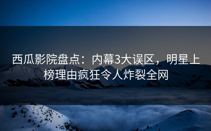 西瓜影院盘点:内幕3大误区,明星上榜理由疯狂令人炸裂全网 西瓜影院盘点:内幕3大误区,明星上榜理由疯狂令人炸裂全网