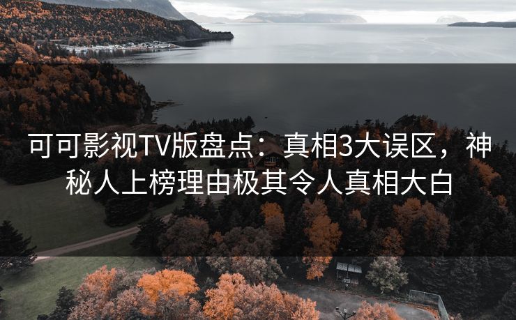 可可影视TV版盘点：真相3大误区，神秘人上榜理由极其令人真相大白