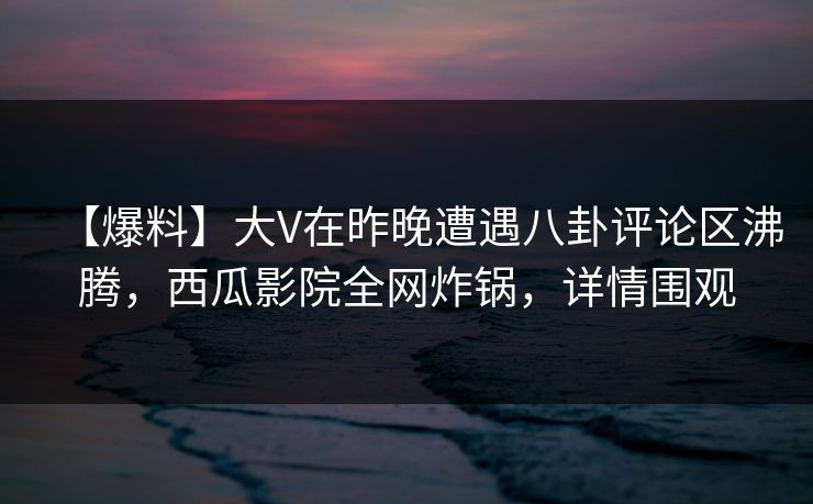 【爆料】大V在昨晚遭遇八卦评论区沸腾,西瓜影院全网炸锅,详情围观 【爆料】大V在昨晚遭遇八卦评论区沸腾,西瓜影院全网炸锅,详情围观