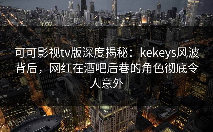 可可影视tv版深度揭秘：kekeys风波背后，网红在酒吧后巷的角色彻底令人意外