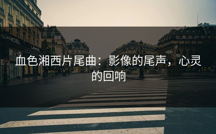 血色湘西片尾曲：影像的尾声，心灵的回响