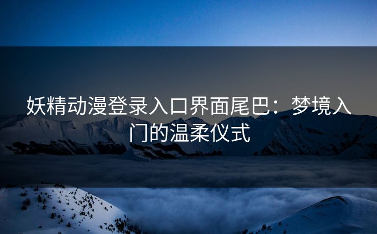 妖精动漫登录入口界面尾巴：梦境入门的温柔仪式