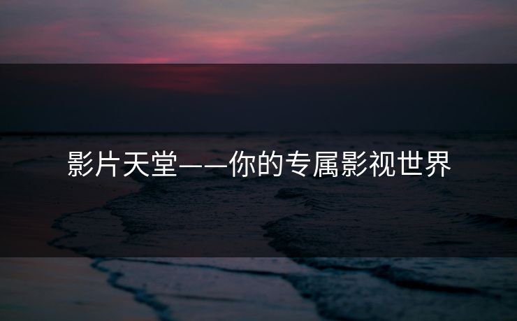 影片天堂——你的专属影视世界 影片天堂——你的专属影视世界