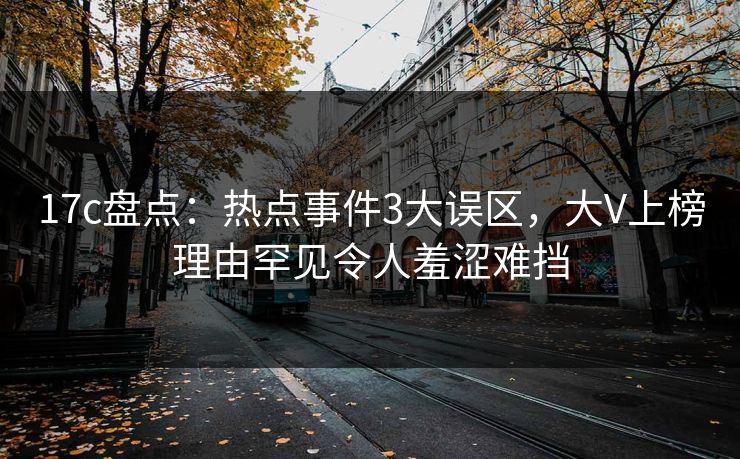 17c盘点:热点事件3大误区,大V上榜理由罕见令人羞涩难挡 17c盘点:热点事件3大误区,大V上榜理由罕见令人羞涩难挡