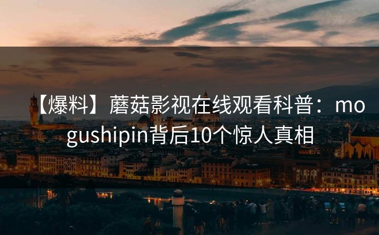 【爆料】蘑菇影视在线观看科普:mogushipin背后10个惊人真相 【爆料】蘑菇影视在线观看科普:mogushipin背后10个惊人真相