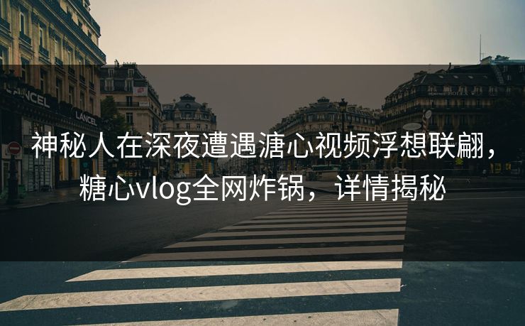神秘人在深夜遭遇溏心视频浮想联翩,糖心vlog全网炸锅,详情揭秘 神秘人在深夜遭遇溏心视频浮想联翩,糖心vlog全网炸锅,详情揭秘