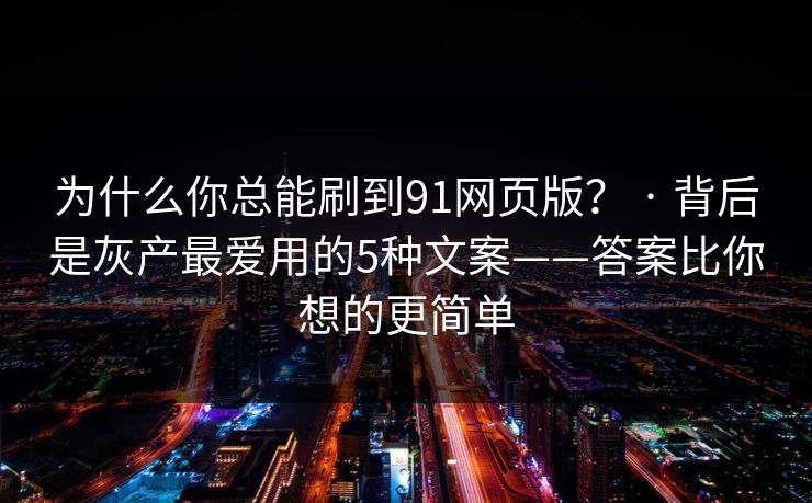 为什么你总能刷到91网页版？ · 背后是灰产最爱用的5种文案——答案比你想的更简单