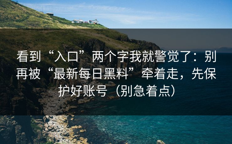看到“入口”两个字我就警觉了:别再被“最新每日黑料”牵着走,先保护好账号(别急着点) 看到“入口”两个字我就警觉了:别再被“最新每日黑料”牵着走,先保护好账号(别急着点)