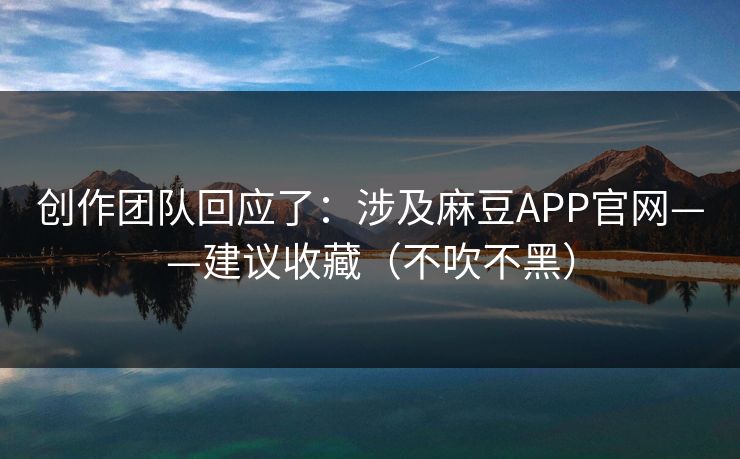 创作团队回应了:涉及麻豆APP官网——建议收藏(不吹不黑) 创作团队回应了:涉及麻豆APP官网——建议收藏(不吹不黑)