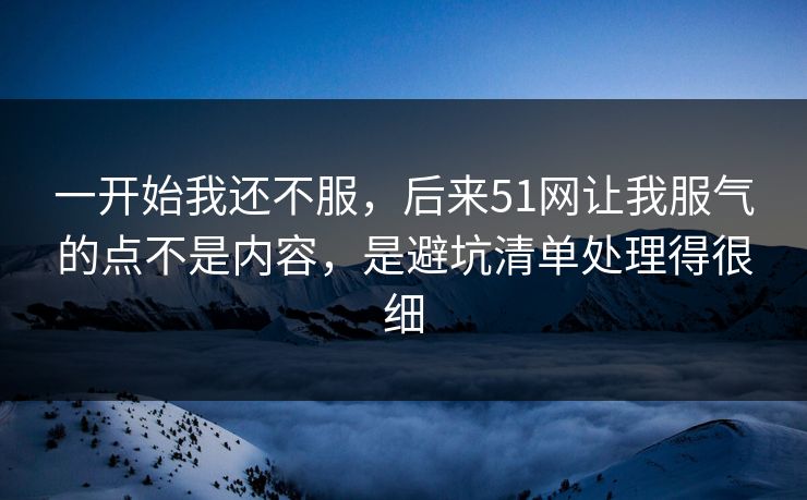 一开始我还不服，后来51网让我服气的点不是内容，是避坑清单处理得很细