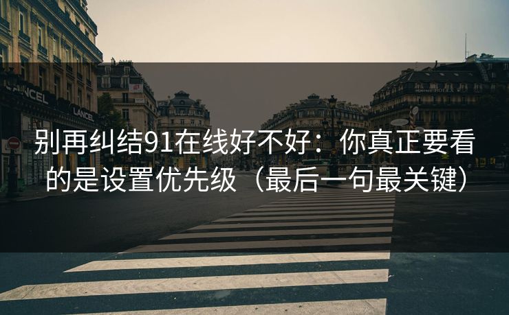 别再纠结91在线好不好:你真正要看的是设置优先级(最后一句最关键) 别再纠结91在线好不好:你真正要看的是设置优先级(最后一句最关键)