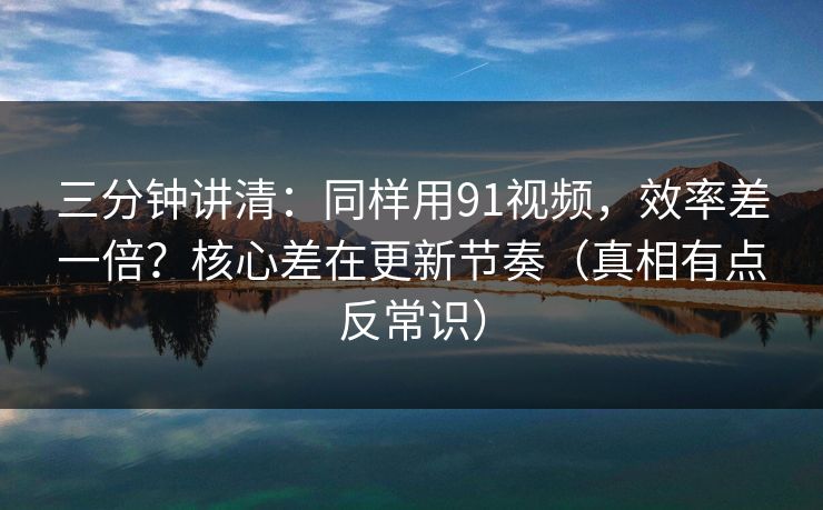 三分钟讲清:同样用91视频,效率差一倍?核心差在更新节奏(真相有点反常识) 三分钟讲清:同样用91视频,效率差一倍?核心差在更新节奏(真相有点反常识)