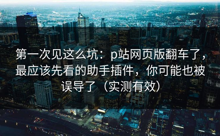 第一次见这么坑:p站网页版翻车了,最应该先看的助手插件,你可能也被误导了(实测有效) 第一次见这么坑:p站网页版翻车了,最应该先看的助手插件,你可能也被误导了(实测有效)