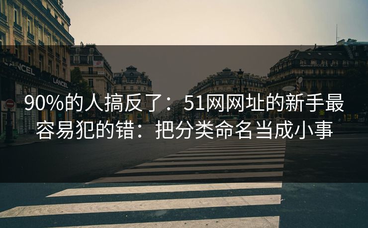 90%的人搞反了:51网网址的新手最容易犯的错:把分类命名当成小事 90%的人搞反了:51网网址的新手最容易犯的错:把分类命名当成小事