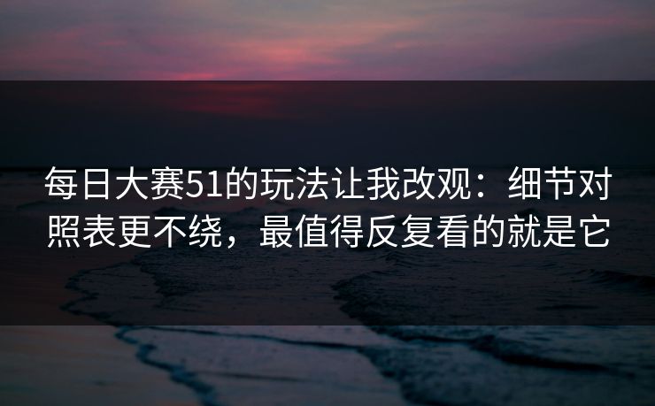 每日大赛51的玩法让我改观:细节对照表更不绕,最值得反复看的就是它 每日大赛51的玩法让我改观:细节对照表更不绕,最值得反复看的就是它