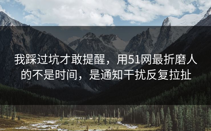 我踩过坑才敢提醒，用51网最折磨人的不是时间，是通知干扰反复拉扯