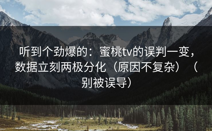 听到个劲爆的：蜜桃tv的误判一变，数据立刻两极分化（原因不复杂）（别被误导）