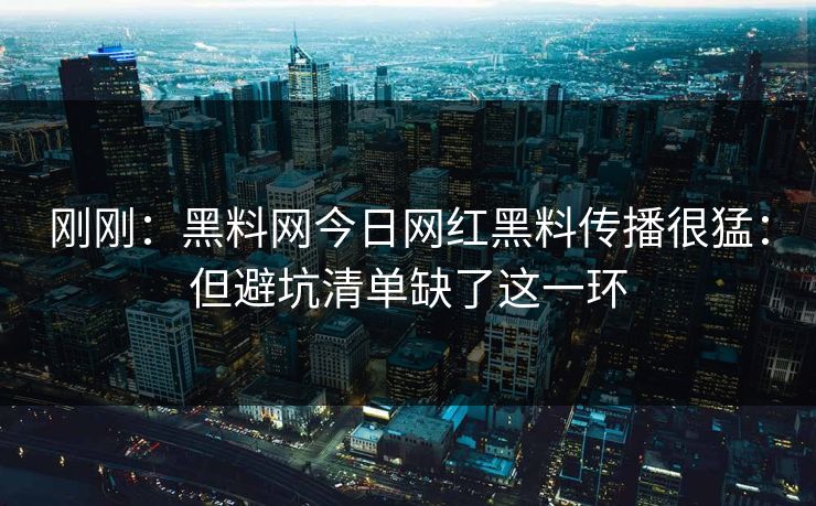 刚刚：黑料网今日网红黑料传播很猛：但避坑清单缺了这一环