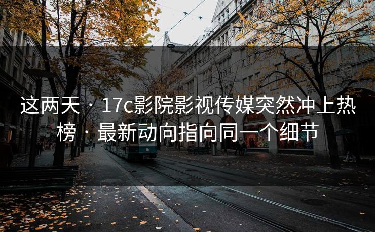 这两天 · 17c影院影视传媒突然冲上热榜 · 最新动向指向同一个细节