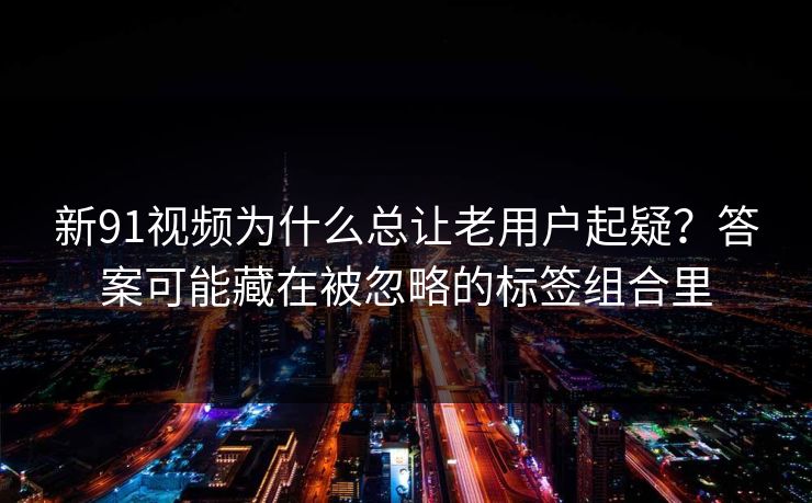 新91视频为什么总让老用户起疑?答案可能藏在被忽略的标签组合里 新91视频为什么总让老用户起疑?答案可能藏在被忽略的标签组合里