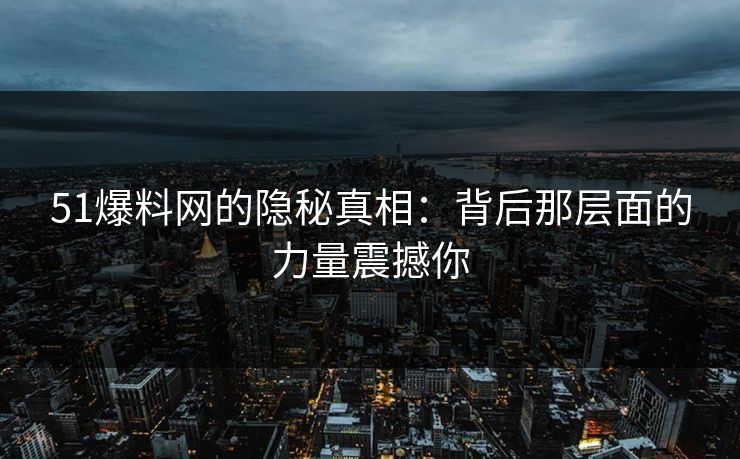 51爆料网的隐秘真相：背后那层面的力量震撼你
