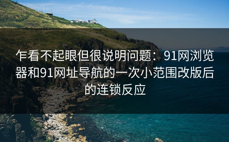 乍看不起眼但很说明问题：91网浏览器和91网址导航的一次小范围改版后的连锁反应