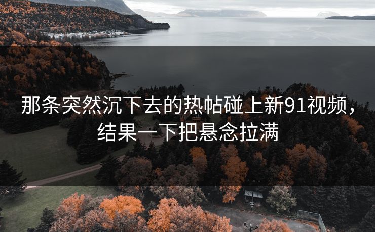 那条突然沉下去的热帖碰上新91视频，结果一下把悬念拉满