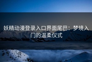 妖精动漫登录入口界面尾巴：梦境入门的温柔仪式