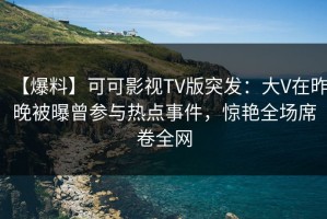 【爆料】可可影视TV版突发：大V在昨晚被曝曾参与热点事件，惊艳全场席卷全网