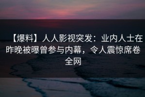 【爆料】人人影视突发：业内人士在昨晚被曝曾参与内幕，令人震惊席卷全网