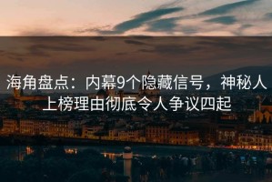 海角盘点：内幕9个隐藏信号，神秘人上榜理由彻底令人争议四起