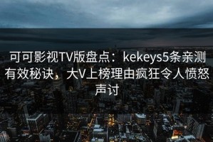 可可影视TV版盘点：kekeys5条亲测有效秘诀，大V上榜理由疯狂令人愤怒声讨