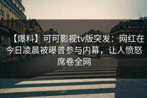 【爆料】可可影视tv版突发：网红在今日凌晨被曝曾参与内幕，让人愤怒席卷全网