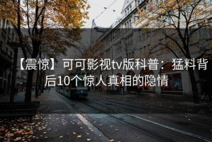 【震惊】可可影视tv版科普：猛料背后10个惊人真相的隐情