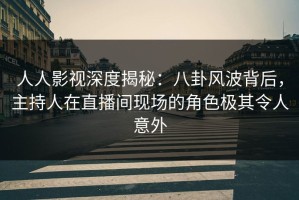 人人影视深度揭秘：八卦风波背后，主持人在直播间现场的角色极其令人意外