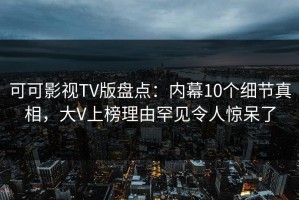 可可影视TV版盘点：内幕10个细节真相，大V上榜理由罕见令人惊呆了