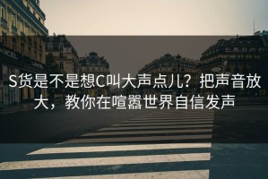 S货是不是想C叫大声点儿？把声音放大，教你在喧嚣世界自信发声