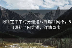 网红在中午时分遭遇八卦爆红网络，51爆料全网炸锅，详情直击