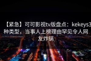 【紧急】可可影视tv版盘点：kekeys3种类型，当事人上榜理由罕见令人网友炸锅