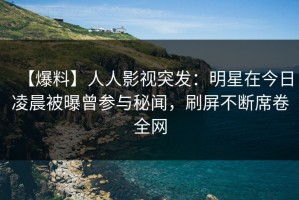 【爆料】人人影视突发：明星在今日凌晨被曝曾参与秘闻，刷屏不断席卷全网