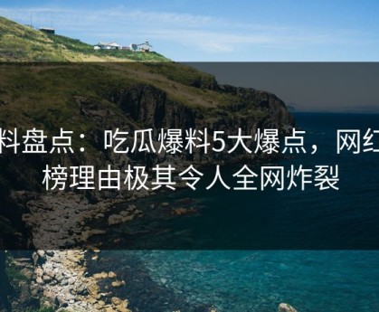 黑料盘点：吃瓜爆料5大爆点，网红上榜理由极其令人全网炸裂