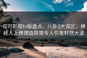 可可影视tv版盘点：八卦3大误区，神秘人上榜理由异常令人引发轩然大波