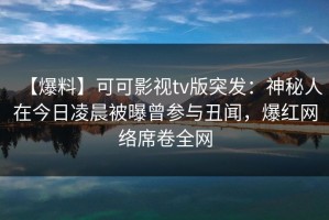 【爆料】可可影视tv版突发：神秘人在今日凌晨被曝曾参与丑闻，爆红网络席卷全网