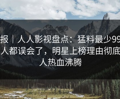 速报｜人人影视盘点：猛料最少99%的人都误会了，明星上榜理由彻底令人热血沸腾
