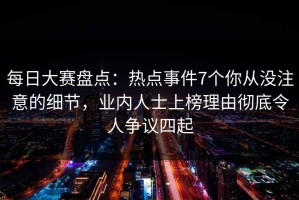 每日大赛盘点：热点事件7个你从没注意的细节，业内人士上榜理由彻底令人争议四起