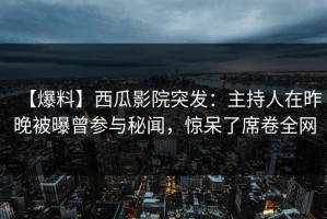 【爆料】西瓜影院突发：主持人在昨晚被曝曾参与秘闻，惊呆了席卷全网