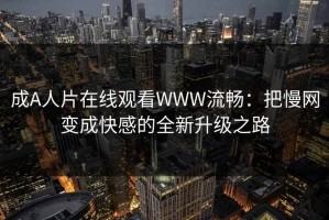 成A人片在线观看WWW流畅：把慢网变成快感的全新升级之路