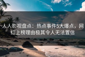 人人影视盘点：热点事件5大爆点，网红上榜理由极其令人无法置信