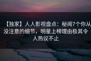 【独家】人人影视盘点：秘闻7个你从没注意的细节，明星上榜理由极其令人热议不止