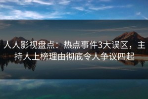 人人影视盘点：热点事件3大误区，主持人上榜理由彻底令人争议四起